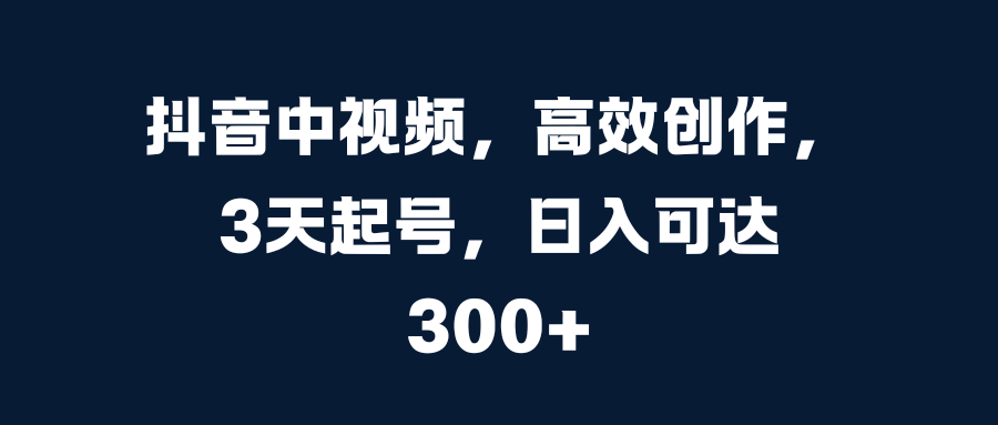 抖音中视频，高效创作，3天起号，日入可达300+-逍遥游