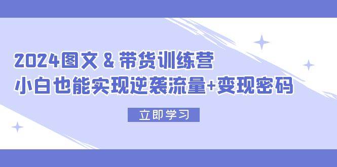 2024 图文+带货训练营,小白也能实现逆袭流量+变现密码-逍遥游