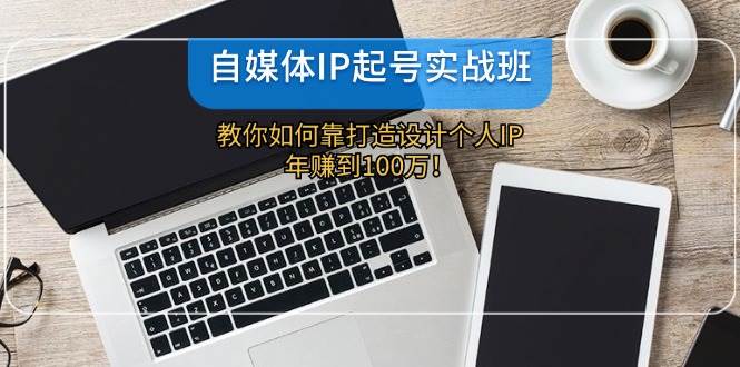 自媒体IP-起号实战班:教你如何靠打造设计个人IP,年赚到100万!-逍遥游