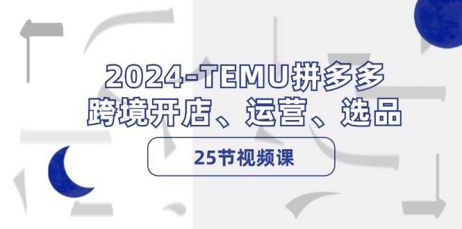 2024-TEMU拼多多·跨境开店、运营、选品（25节视频课）-逍遥游