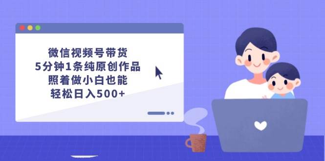 微信视频号带货,5分钟1条纯原创作品,照着做小白也能轻松日入500+-逍遥游