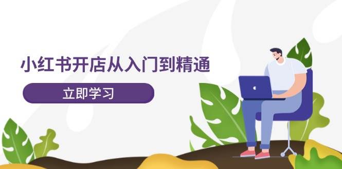小红书开店从入门到精通，快速掌握小红书店铺运营，实现开店创收-202节课-逍遥游