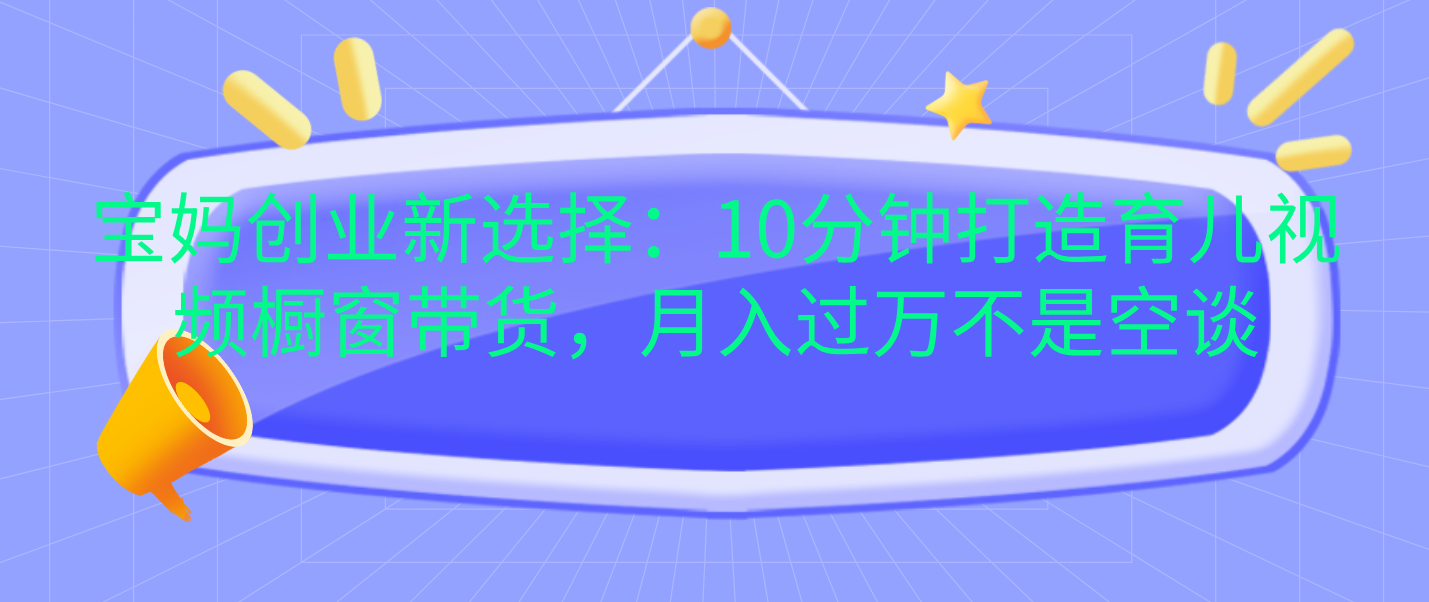 宝妈创业新选择：10分钟打造育儿视频橱窗带货，月入过万不是空谈-逍遥游