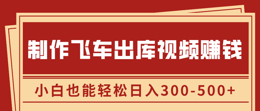 制作飞车出库视频赚钱，玩信息差一单赚50-80，小白也能轻松日入300-500+-逍遥游