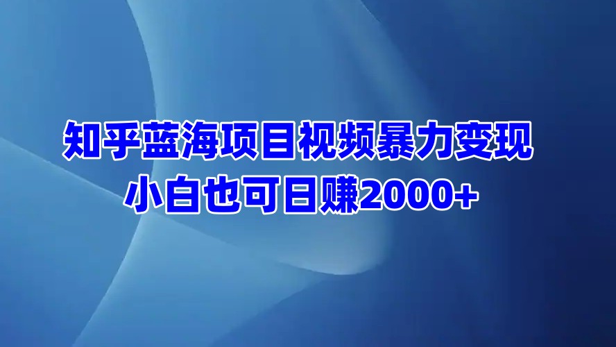 知乎蓝海项目视频暴力变现  小白也可日赚2000+-逍遥游