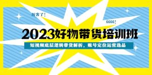 2023好物带货培训班:短视频底层逻辑带货解析,账号定位运营选品-逍遥游