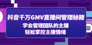 抖音千万GMV直播间管理秘籍：学会管理团队的主播，轻松掌控主播情绪-逍遥游