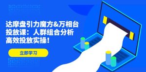 达摩盘引力魔方&万相台投放课：人群组合分析，高效投放实操-逍遥游