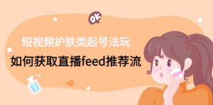 短视频护肤类起号玩法：如何获取直播feed推荐流-逍遥游