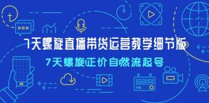 7天螺直旋播带货运营教细学节版，7天螺旋正自价然流起号-逍遥游