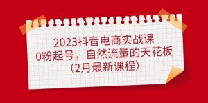 2023抖音电商实战课：0粉起号，自然流量的天花板（2月最新课程）-逍遥游