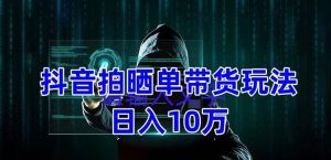 抖音拍晒单带货玩法分享 项目整体流程简单 有团队实测【教程+素材】-逍遥游