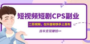 短视频短剧CPS副业项目：二剪视频在抖音和快手上发布，挂车变现-逍遥游