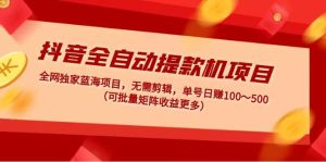 抖音全自动提款机项目：独家蓝海 无需剪辑 单号日赚100～500 (可批量矩阵)-逍遥游