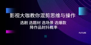 影视大咖教你混剪思维与操作：选剧 选题材 选场景 选爆款 降作品封抖概率-逍遥游