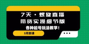 7天·螺旋直播·带货实操细节版：3月新课，各种起号玩法教学-逍遥游