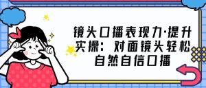 镜头口播表现力·提升实操:对面镜头轻松自然自信口播(23节课)-逍遥游