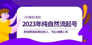 2023年纯自然流·起号课程，把自然流·玩明白的人 可以闭眼上车（3月更新）-逍遥游