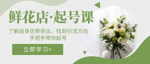 鲜花店·起号课：了解自身优势突出，找到引流方向，手把手带你起号-逍遥游