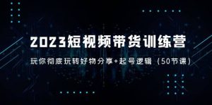 2023短视频带货训练营：带你彻底玩转好物分享+起号逻辑（50节课）-逍遥游