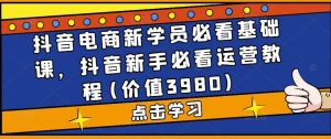 抖音电商新学员必看基础课，抖音新手必看运营教程(价值3980)-逍遥游