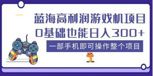 蓝海高利润游戏机项目,0基础也能日入300+。一部手机即可操作整个项目-逍遥游
