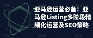亚马逊2023运营实操：亚马逊Listing多阶段/精细化运营及SEO策略-逍遥游