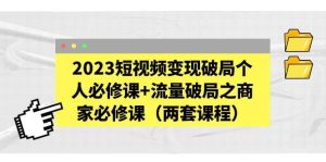2023短视频变现破局个人必修课+流量破局之商家必修课（两套课程）-逍遥游