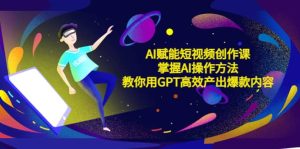 AI赋能短视频创作课,掌握AI操作方法,教你用AI高效产出爆款内容-逍遥游