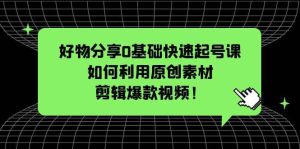 好物分享0基础快速起号课：如何利用原创素材剪辑爆款视频！-逍遥游