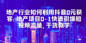 地产行业如何利用抖音0元获客:地产项目0-1快速引爆短视频流量,干货教学-逍遥游