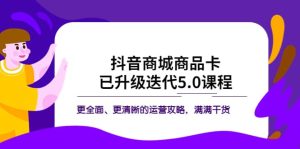 抖音商城商品卡·已升级迭代5.0课程：更全面、更清晰的运营攻略，满满干货-逍遥游
