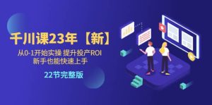千川课23年【新】从0-1开始实操 提升投产ROI 新手也能快速上手 22节完整版-逍遥游