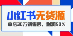 小红书无货源项目:从0-1从开店到爆单,单店30万销售额,利润50%,干货分享-逍遥游