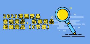 2023漫画竞品，查找竞品，拆解竞品，超越竞品（6节课）-逍遥游