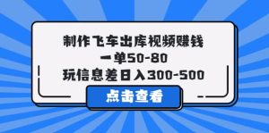 制作飞车出库视频赚钱,一单50-80,玩信息差日入300-500-逍遥游