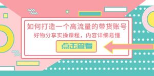 如何打造一个高流量的带货账号,好物分享实操课程,内容详细易懂-逍遥游