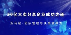 30·亿大卖·分享企业·成功之道-亚马逊·团队管理与决策领导力-逍遥游