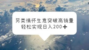 另类情怀信息差生意，突破高销量，轻松实现日入200+-逍遥游