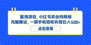 蓝海项目 小红书卖合同模板 无脑搬运 一部手机日入500+（教程+4000份模板）-逍遥游
