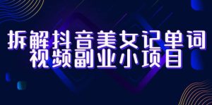 拆解抖音美女记单词视频副业小项目，一条龙玩法大解析（教程+素材）-逍遥游