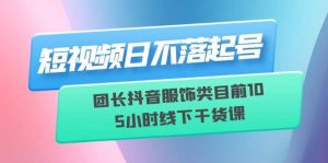 短视频日不落起号【6月11线下课】团长抖音服饰类目前10 5小时线下干货课-逍遥游