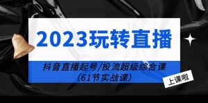 2023玩转直播线上课:抖音直播起号-投流超级干货(61节实战课)-逍遥游