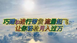巧蹭ip进行带货，流量起飞，让你轻松月入过万-逍遥游
