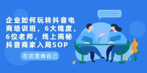 企业如何玩转抖音电商培训班，6大维度，6位老师，线上揭秘抖音商家入局SOP-逍遥游