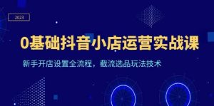 0基础抖音小店运营实战课，新手开店设置全流程，截流选品玩法技术-逍遥游