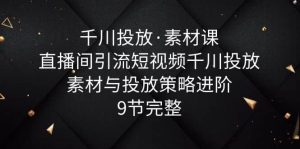 千川投放·素材课：直播间引流短视频千川投放素材与投放策略进阶，9节完整-逍遥游