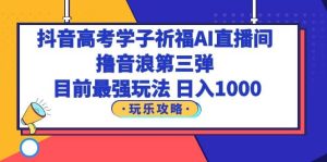 抖音高考学子祈福AI直播间，撸音浪第三弹，目前最强玩法，轻松日入1000-逍遥游