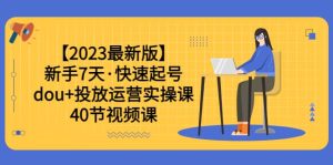 【2023最新版】新手7天·快速起号：dou+投放运营实操课（40节视频课）-逍遥游