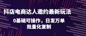抖店电商达人邀约最新玩法，0基础可操作，日发万单，批量化复制-逍遥游